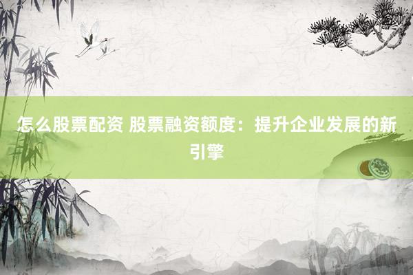 怎么股票配资 股票融资额度：提升企业发展的新引擎