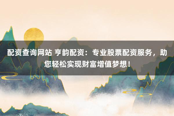 配资查询网站 亨韵配资：专业股票配资服务，助您轻松实现财富增值梦想！