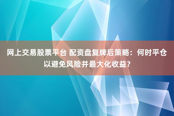 网上交易股票平台 配资盘复牌后策略：何时平仓以避免风险并最大化收益？
