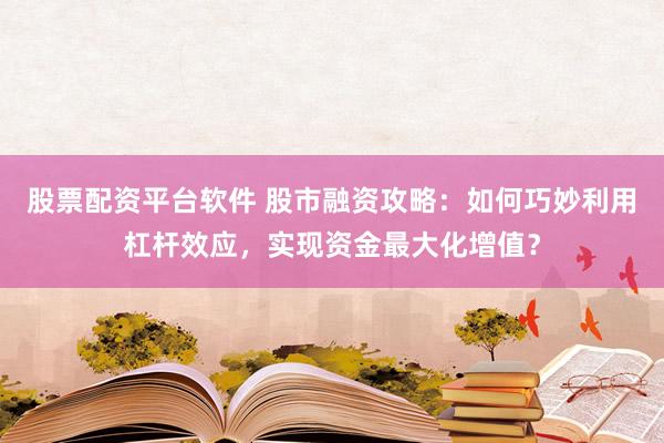 股票配资平台软件 股市融资攻略:如何巧妙利用杠杆效应,实现资金最大化增值?