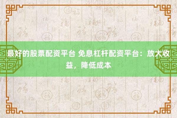 最好的股票配资平台 免息杠杆配资平台：放大收益，降低成本
