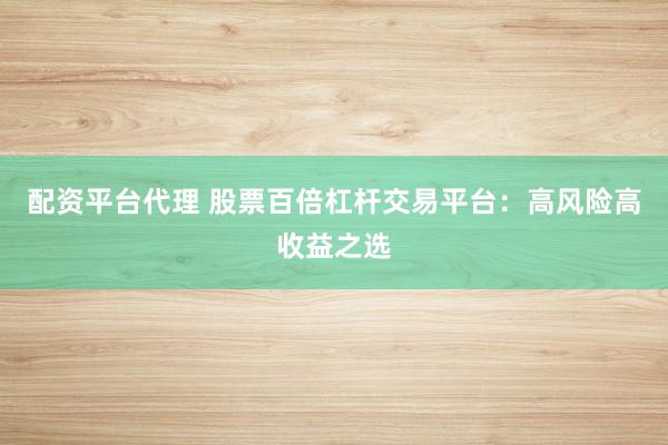 配资平台代理 股票百倍杠杆交易平台:高风险高收益之选