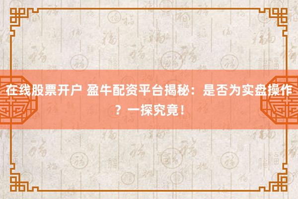 在线股票开户 盈牛配资平台揭秘：是否为实盘操作？一探究竟！