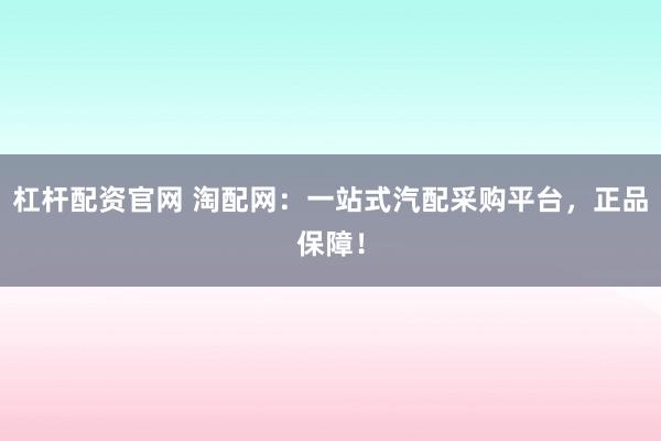 杠杆配资官网 淘配网：一站式汽配采购平台，正品保障！