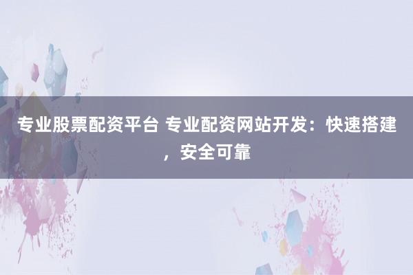 专业股票配资平台 专业配资网站开发：快速搭建，安全可靠