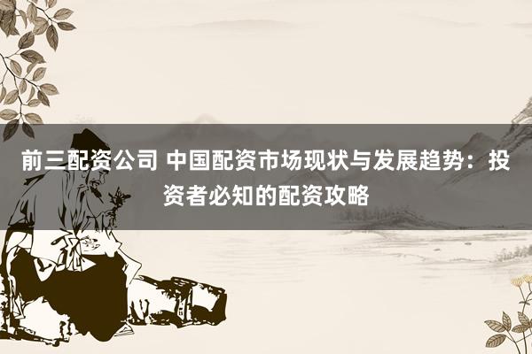 前三配资公司 中国配资市场现状与发展趋势:投资者必知的配资攻略