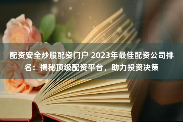 配资安全炒股配资门户 2023年最佳配资公司排名：揭秘顶级配资平台，助力投资决策