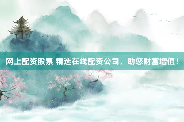 网上配资股票 精选在线配资公司，助您财富增值！