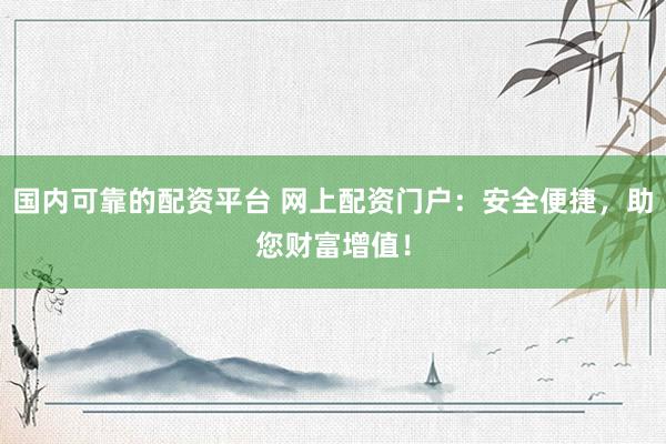 国内可靠的配资平台 网上配资门户：安全便捷，助您财富增值！