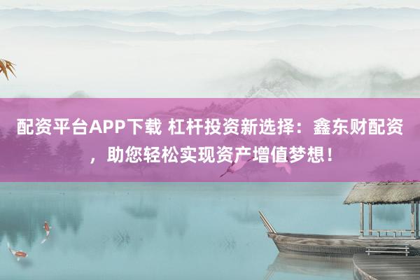 配资平台APP下载 杠杆投资新选择：鑫东财配资，助您轻松实现资产增值梦想！