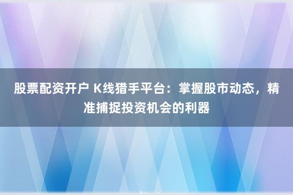 股票配资开户 K线猎手平台：掌握股市动态，精准捕捉投资机会的利器