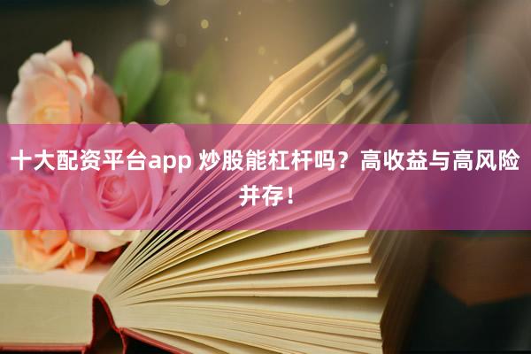 十大配资平台app 炒股能杠杆吗？高收益与高风险并存！