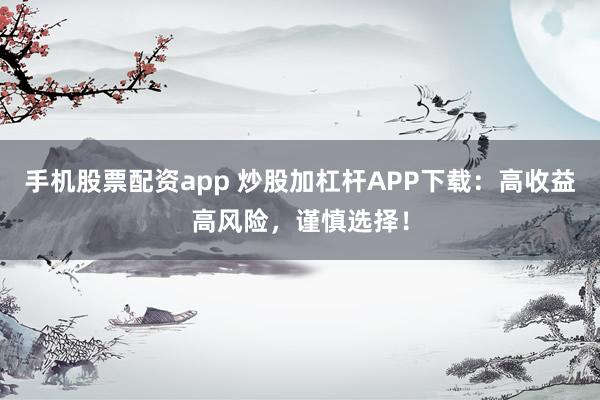 手机股票配资app 炒股加杠杆APP下载：高收益高风险，谨慎选择！
