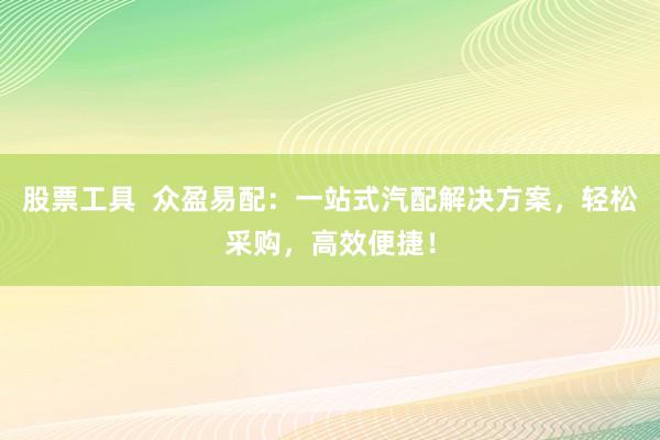 股票工具  众盈易配：一站式汽配解决方案，轻松采购，高效便捷！