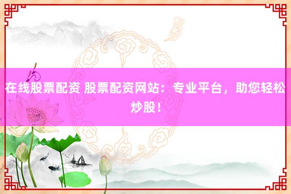 在线股票配资 股票配资网站：专业平台，助您轻松炒股！