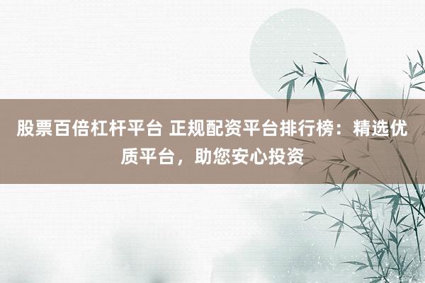 股票百倍杠杆平台 正规配资平台排行榜：精选优质平台，助您安心投资