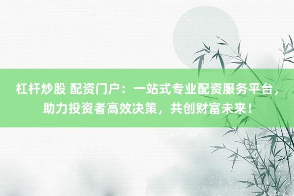 杠杆炒股 配资门户：一站式专业配资服务平台，助力投资者高效决策，共创财富未来！