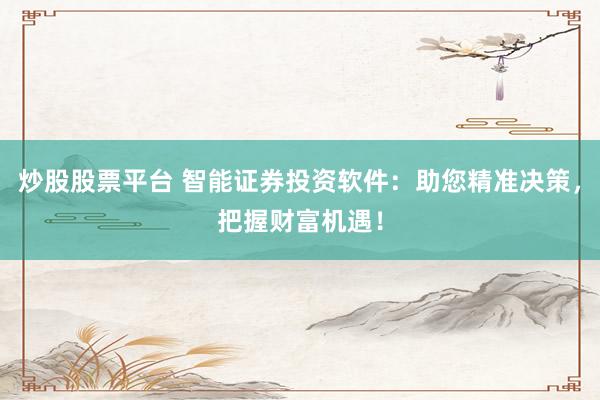 炒股股票平台 智能证券投资软件：助您精准决策，把握财富机遇！