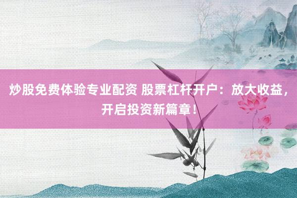 炒股免费体验专业配资 股票杠杆开户：放大收益，开启投资新篇章！