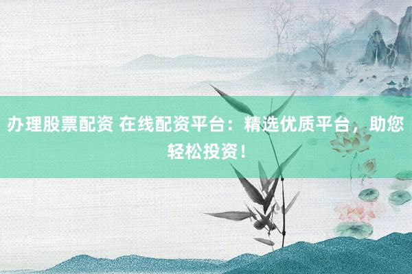 办理股票配资 在线配资平台：精选优质平台，助您轻松投资！