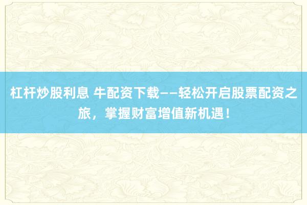 杠杆炒股利息 牛配资下载——轻松开启股票配资之旅，掌握财富增值新机遇！