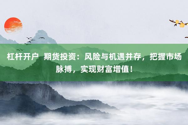 杠杆开户  期货投资：风险与机遇并存，把握市场脉搏，实现财富增值！