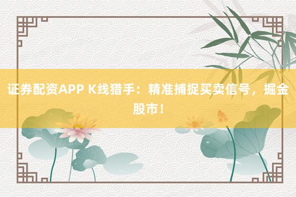 证券配资APP K线猎手：精准捕捉买卖信号，掘金股市！