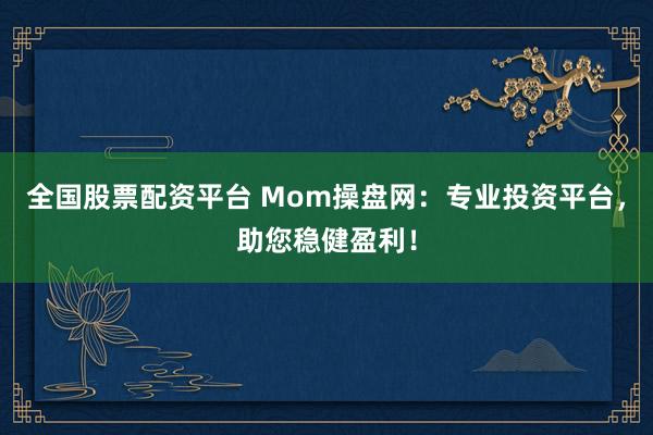 全国股票配资平台 Mom操盘网：专业投资平台，助您稳健盈利！