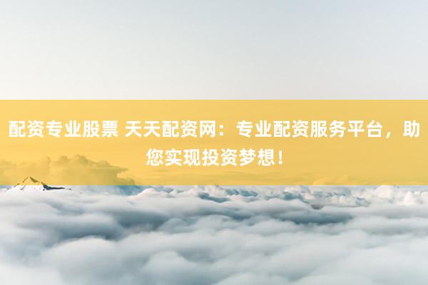 配资专业股票 天天配资网：专业配资服务平台，助您实现投资梦想！