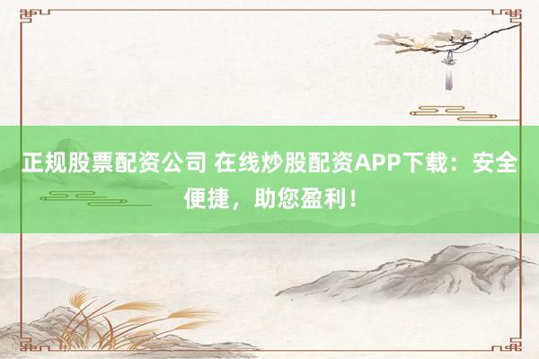 正规股票配资公司 在线炒股配资APP下载：安全便捷，助您盈利！