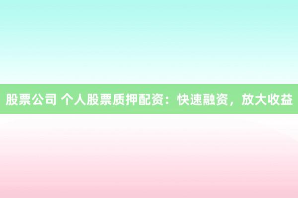 股票公司 个人股票质押配资：快速融资，放大收益