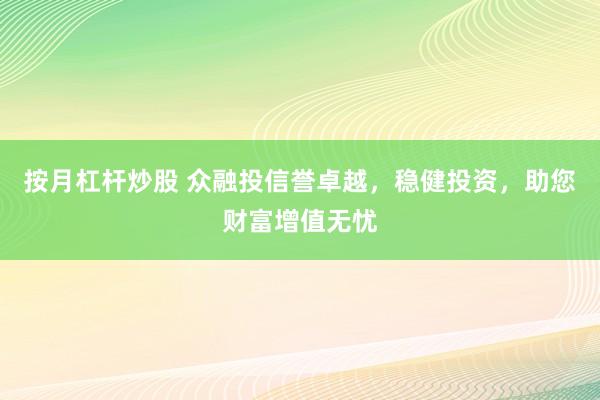 按月杠杆炒股 众融投信誉卓越，稳健投资，助您财富增值无忧
