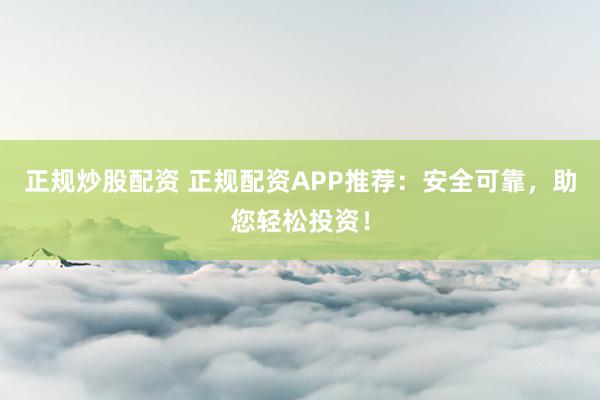 正规炒股配资 正规配资APP推荐：安全可靠，助您轻松投资！