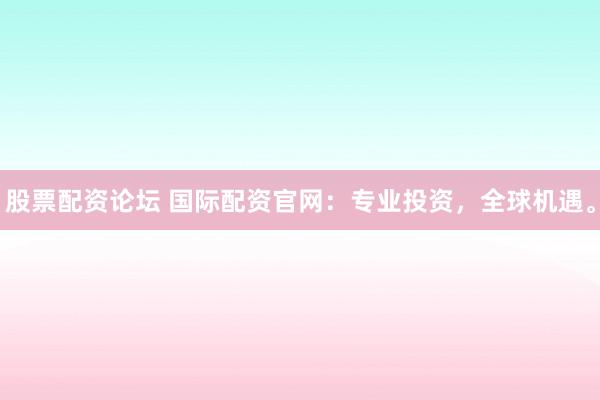 股票配资论坛 国际配资官网：专业投资，全球机遇。
