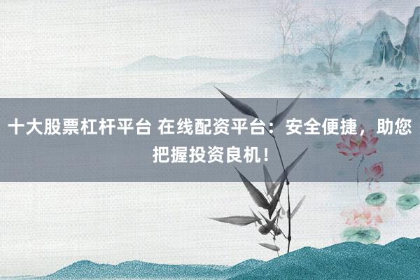 十大股票杠杆平台 在线配资平台：安全便捷，助您把握投资良机！