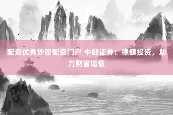 配资优秀炒股配资门户 中邮证券：稳健投资，助力财富增值