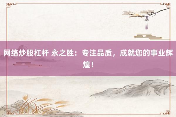 网络炒股杠杆 永之胜：专注品质，成就您的事业辉煌！