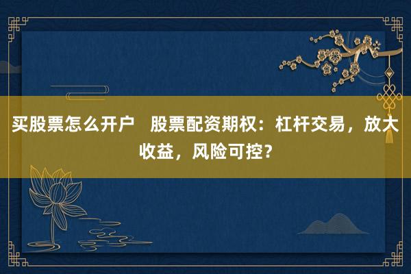 买股票怎么开户   股票配资期权：杠杆交易，放大收益，风险可控？