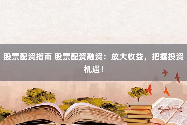 股票配资指南 股票配资融资：放大收益，把握投资机遇！