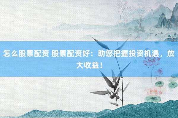 怎么股票配资 股票配资好：助您把握投资机遇，放大收益！