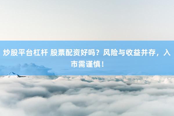 炒股平台杠杆 股票配资好吗？风险与收益并存，入市需谨慎！