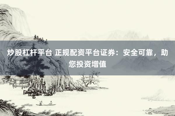 炒股杠杆平台 正规配资平台证券：安全可靠，助您投资增值