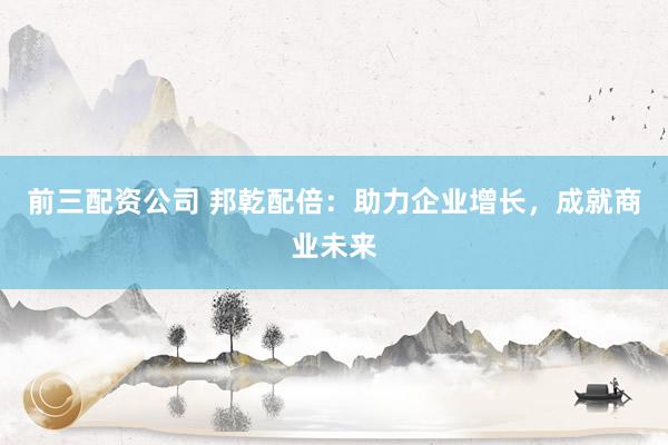 前三配资公司 邦乾配倍：助力企业增长，成就商业未来