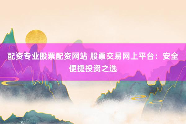 配资专业股票配资网站 股票交易网上平台：安全便捷投资之选
