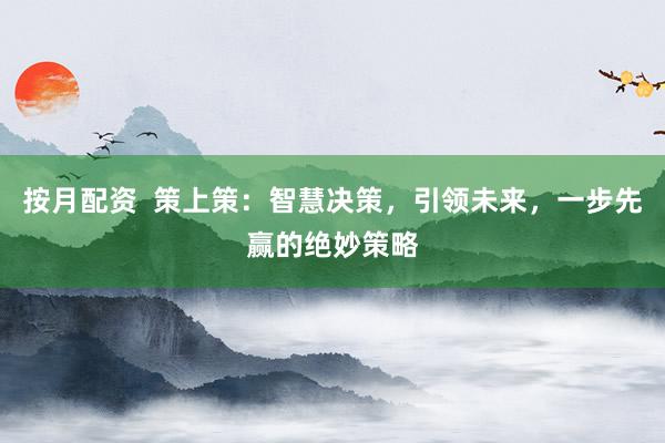 按月配资  策上策：智慧决策，引领未来，一步先赢的绝妙策略