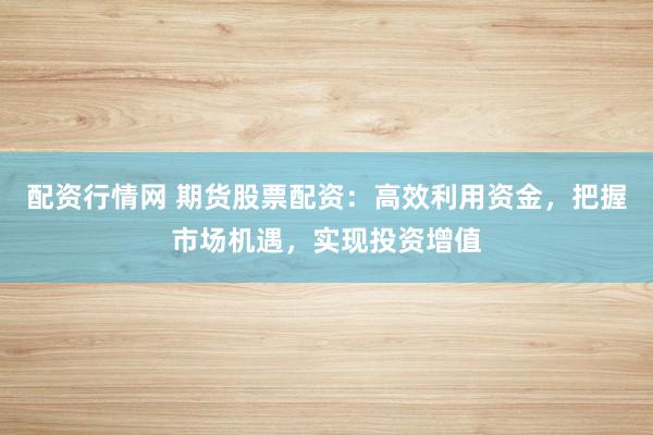 配资行情网 期货股票配资：高效利用资金，把握市场机遇，实现投资增值