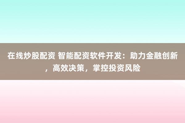 在线炒股配资 智能配资软件开发：助力金融创新，高效决策，掌控投资风险