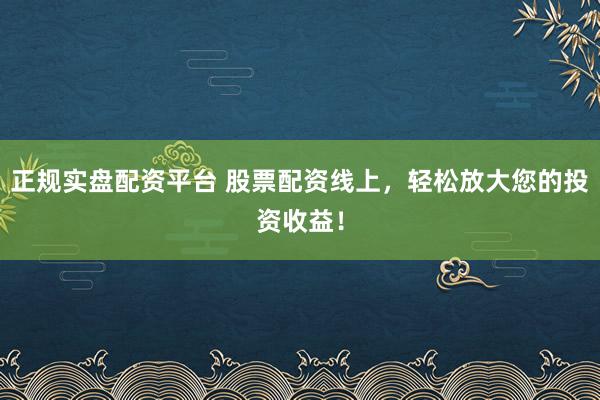 正规实盘配资平台 股票配资线上，轻松放大您的投资收益！