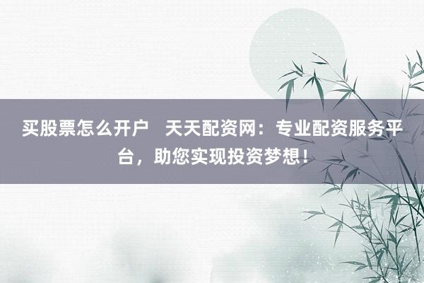 买股票怎么开户   天天配资网：专业配资服务平台，助您实现投资梦想！