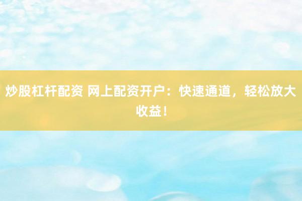 炒股杠杆配资 网上配资开户：快速通道，轻松放大收益！